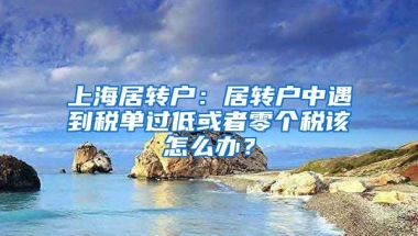 上海居转户：居转户中遇到税单过低或者零个税该怎么办？