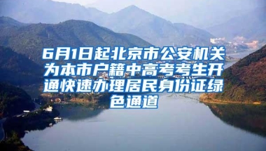 6月1日起北京市公安机关为本市户籍中高考考生开通快速办理居民身份证绿色通道