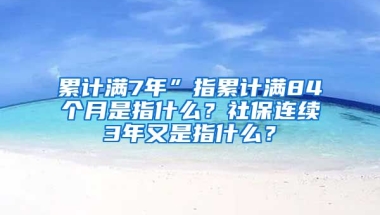 累计满7年”指累计满84个月是指什么？社保连续3年又是指什么？