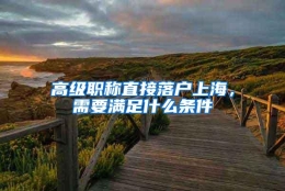 高级职称直接落户上海，需要满足什么条件