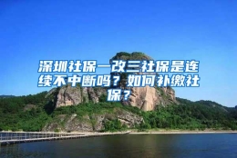 深圳社保一改三社保是连续不中断吗？如何补缴社保？