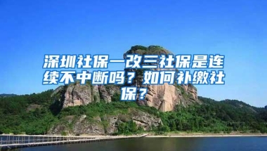 深圳社保一改三社保是连续不中断吗？如何补缴社保？