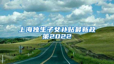 上海独生子女补贴最新政策2022