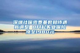 深圳社保缴费基数和待遇新调整 8月起失业保险涨至1980元