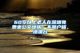 60岁以上老人在深圳免费坐公交地铁！不限户籍、港澳台