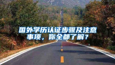 国外学历认证步骤及注意事项，你全都了解？