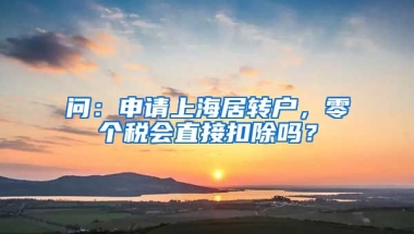 问：申请上海居转户，零个税会直接扣除吗？