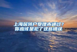 上海居转户受理未通过？你应该是犯了这些错误