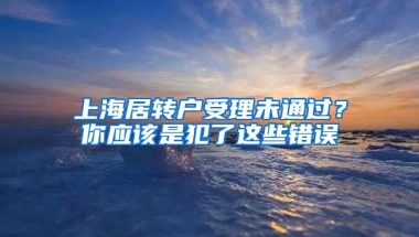 上海居转户受理未通过？你应该是犯了这些错误