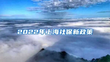 2022年上海社保新政策