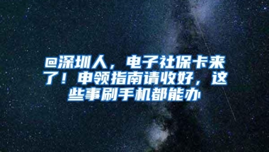 @深圳人，电子社保卡来了！申领指南请收好，这些事刷手机都能办