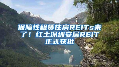 保障性租赁住房REITs来了！红土深圳安居REIT正式获批