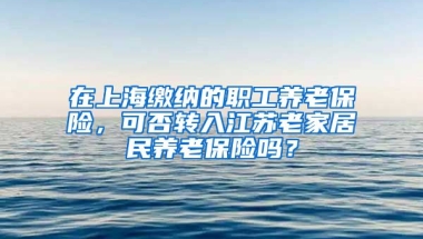 在上海缴纳的职工养老保险，可否转入江苏老家居民养老保险吗？