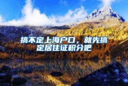 搞不定上海户口，就先搞定居住证积分吧