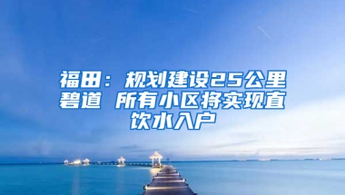 福田：规划建设25公里碧道 所有小区将实现直饮水入户