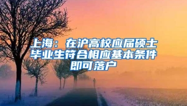 上海：在沪高校应届硕士毕业生符合相应基本条件即可落户