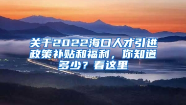 关于2022海口人才引进政策补贴和福利，你知道多少？看这里