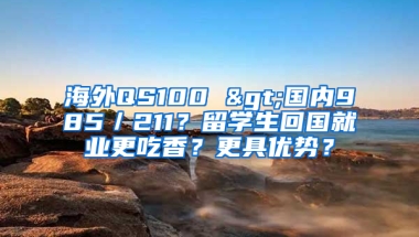 海外QS100 >国内985／211？留学生回国就业更吃香？更具优势？