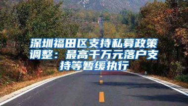 深圳福田区支持私募政策调整：最高千万元落户支持等暂缓执行