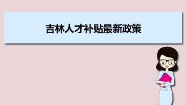 吉林人才补贴最新政策及人才落户买房补贴细则