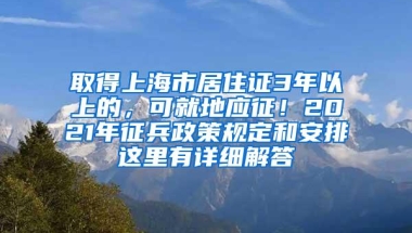 取得上海市居住证3年以上的，可就地应征！2021年征兵政策规定和安排这里有详细解答