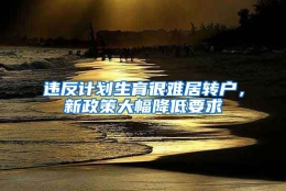 违反计划生育很难居转户，新政策大幅降低要求