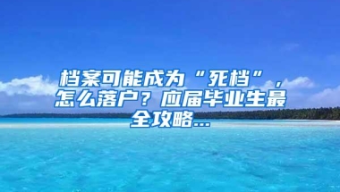 档案可能成为“死档”，怎么落户？应届毕业生最全攻略...