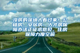 没房的深圳人看过来！公租房、安居房、人才房保障办法正征求意见，住房保障力度空前