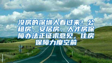 没房的深圳人看过来！公租房、安居房、人才房保障办法正征求意见，住房保障力度空前