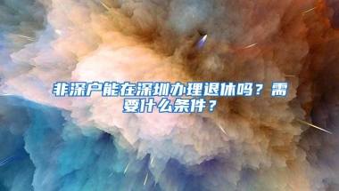 非深户能在深圳办理退休吗？需要什么条件？