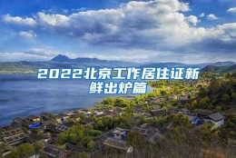 2022北京工作居住证新鲜出炉篇