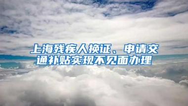 上海残疾人换证、申请交通补贴实现不见面办理