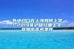 外地户口在上海如何上学？2019非沪籍儿童上学、参加中高考条件