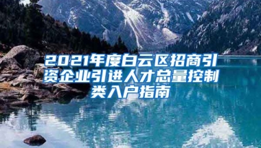 2021年度白云区招商引资企业引进人才总量控制类入户指南