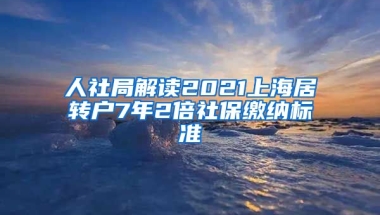 人社局解读2021上海居转户7年2倍社保缴纳标准