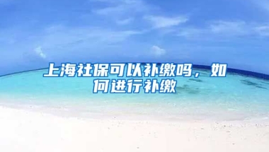 上海社保可以补缴吗，如何进行补缴