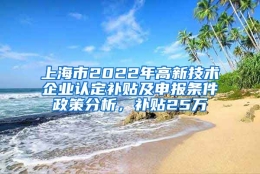 上海市2022年高新技术企业认定补贴及申报条件政策分析，补贴25万