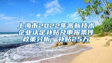 上海市2022年高新技术企业认定补贴及申报条件政策分析，补贴25万