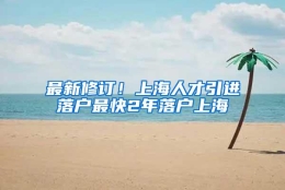 最新修订！上海人才引进落户最快2年落户上海