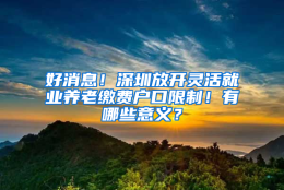 好消息！深圳放开灵活就业养老缴费户口限制！有哪些意义？