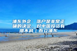 浦东外企：落户是非常正确的决定，对中国投资有增不减｜而立浦东