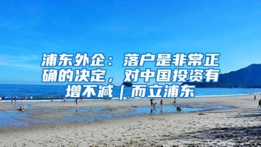 浦东外企：落户是非常正确的决定，对中国投资有增不减｜而立浦东