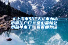 《上海市引进人才申办本市常住户口》金山最新公示名单来了，看看都有谁