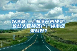 好消息！上海落户再放宽：这些人直接落户！楼市迎来利好？