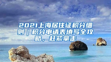 2021上海居住证积分细则｜积分申请表填写全攻略，赶紧拿走