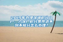 2019年办理深圳积分入户，入深户积分条件达不到不够分怎么办理？