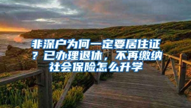 非深户为何一定要居住证？已办理退休，不再缴纳社会保险怎么升学