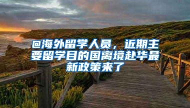 @海外留学人员，近期主要留学目的国离境赴华最新政策来了