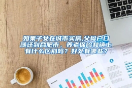 如果子女在城市买房,父母户口随迁到合肥市，养老保险和镇上有什么区别吗？好处有哪些？