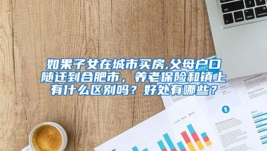 如果子女在城市买房,父母户口随迁到合肥市，养老保险和镇上有什么区别吗？好处有哪些？